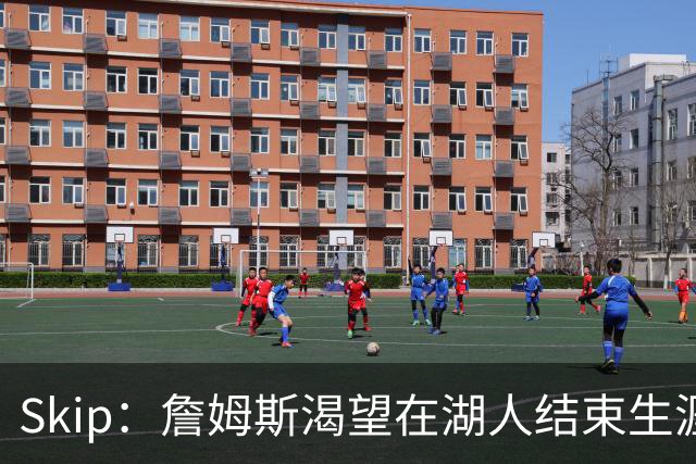 Skip：詹姆斯渴望在湖人结束生涯 他不想去骑士&76人或热火